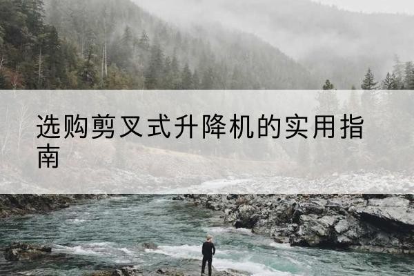 神池剪叉式升降机怎么选-选购剪叉式升降机的实用指南