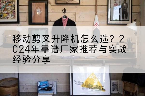 神池升降平台厂家推荐-移动剪叉升降机怎么选?2024年靠谱厂家推荐与实战经验分享