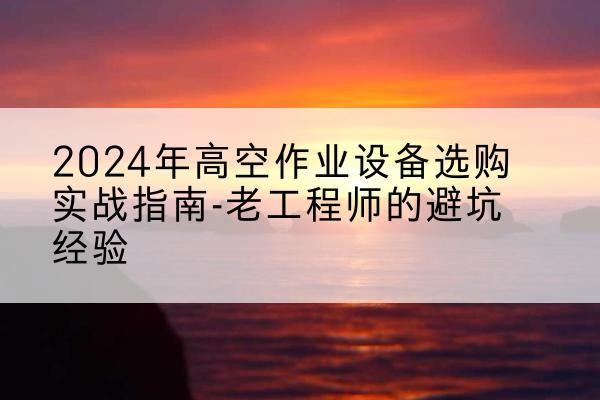 神池高空作业升降机厂家推荐-2024年高空作业设备选购实战指南-老工程师的避坑经验