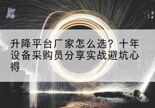 神池升降平台厂家-怎么选？十年设备采购员分享实战避坑心得