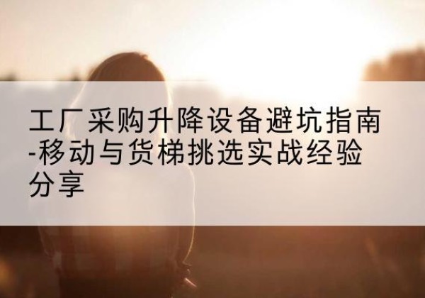 神池移动式升降机怎么选-工厂采购升降设备避坑指南-移动与货梯挑选实战经验分享