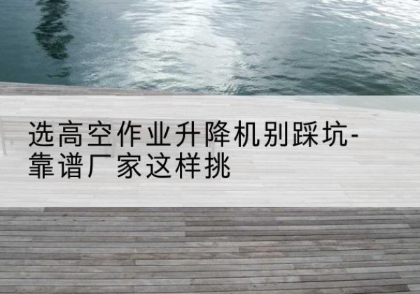 神池剪叉式升降机厂家-选高空作业升降机别踩坑-靠谱厂家这样挑