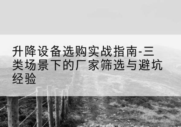 神池移动式升降机厂家推荐-升降设备选购实战指南-三类场景下的厂家筛选与避坑经验