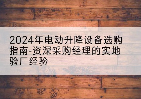 神池电动剪叉升降平台厂家-2024年电动升降设备选购指南-资深采购经理的实地验厂经验