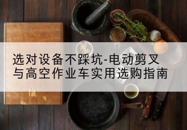 神池电动剪叉升降平台怎么选-选对设备不踩坑-电动剪叉与高空作业车实用选购指南