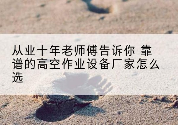 神池高空作业升降机厂家推荐-从业十年老师傅告诉你 靠谱的高空作业设备厂家怎么选