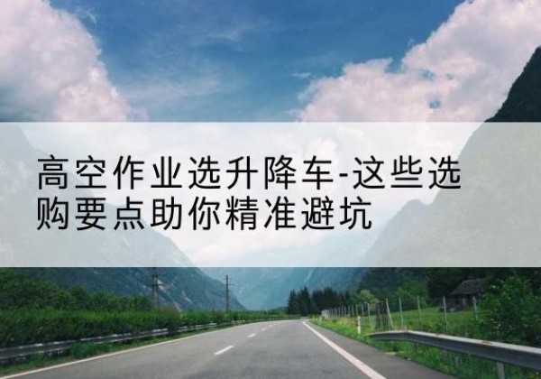 神池升降车厂家-高空作业选升降车-这些选购要点助你*避坑