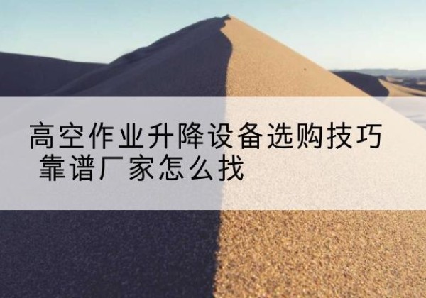 神池电动升降平台厂家推荐-高空作业升降设备选购技巧 靠谱厂家怎么找
