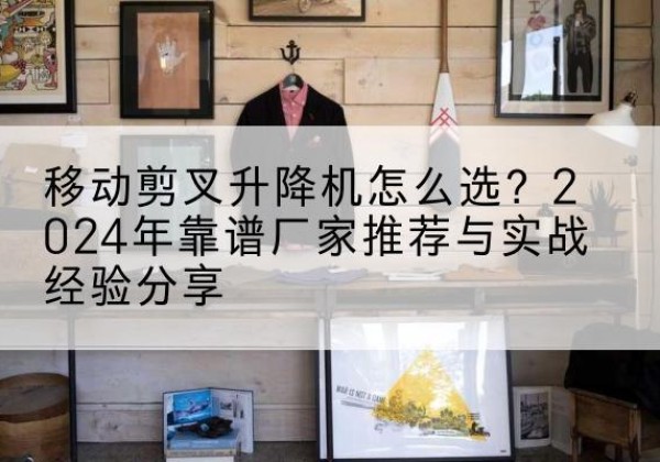神池升降平台厂家推荐-移动剪叉升降机怎么选？2024年靠谱厂家推荐与实战经验分享