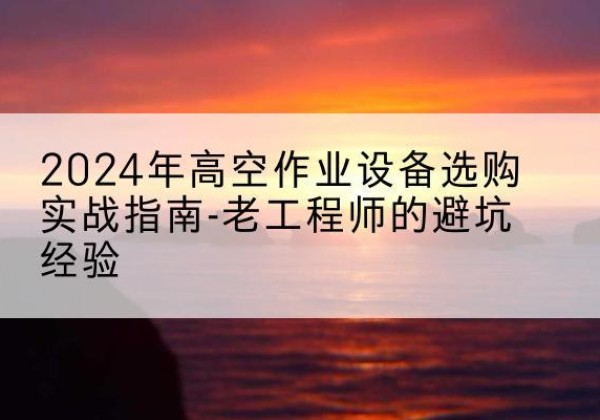 神池高空作业升降机厂家推荐-2024年高空作业设备选购实战指南-老工程师的避坑经验